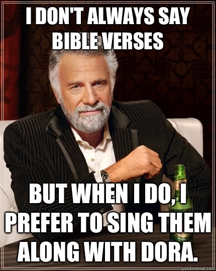 I don't always say bible verses but when i do, i prefer to sing them along with Dora.  The Most Interesting Man In The World