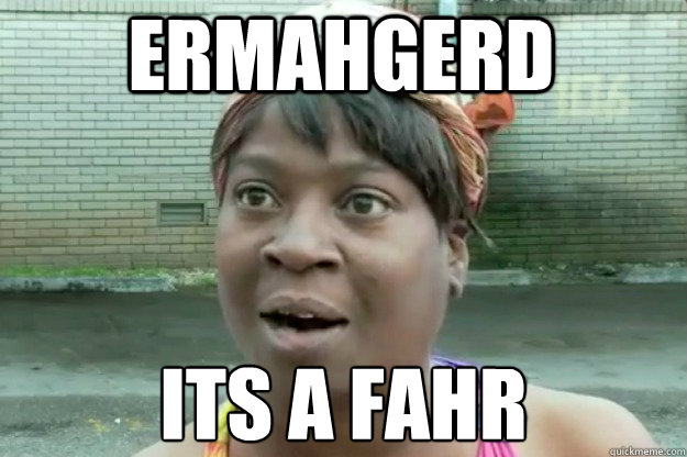 ERMAHGERD ITS A﻿ FAHR  Sweet Brown