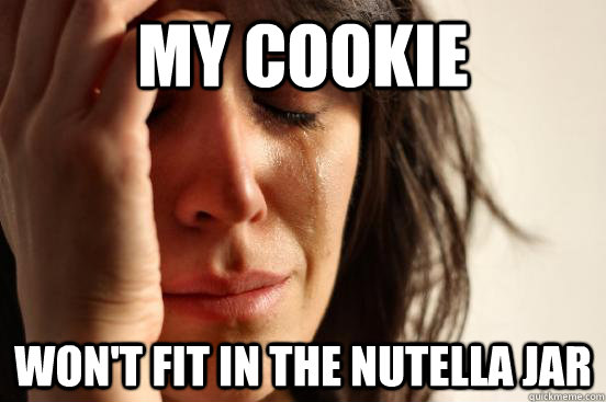 my cookie won't fit in the nutella jar  First World Problems