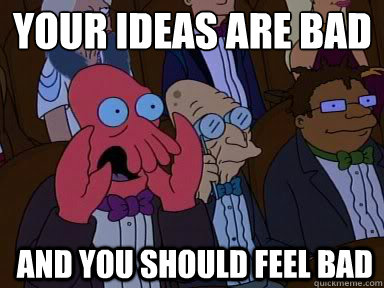 Your ideas are bad
 And you should feel bad - Your ideas are bad
 And you should feel bad  zoidberg does not approve
