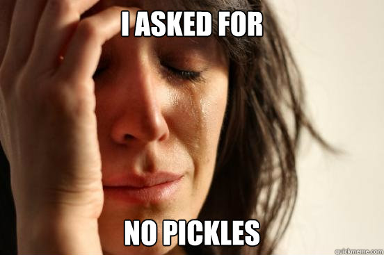 I asked for no pickles  First World Problems