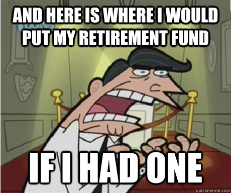 and here is where i would put my retirement fund if i had one  if i had one aka timmys dad