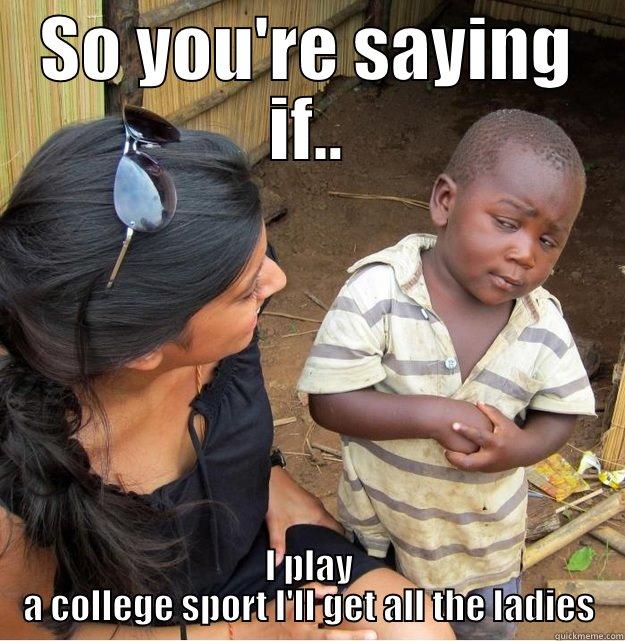 SO YOU'RE SAYING IF.. I PLAY A COLLEGE SPORT I'LL GET ALL THE LADIES Skeptical Third World Kid
