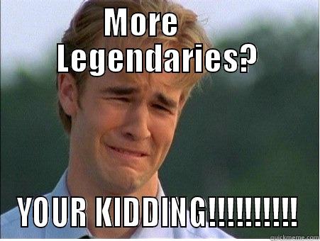MORE      LEGENDARIES? YOUR KIDDING!!!!!!!!!! 1990s Problems