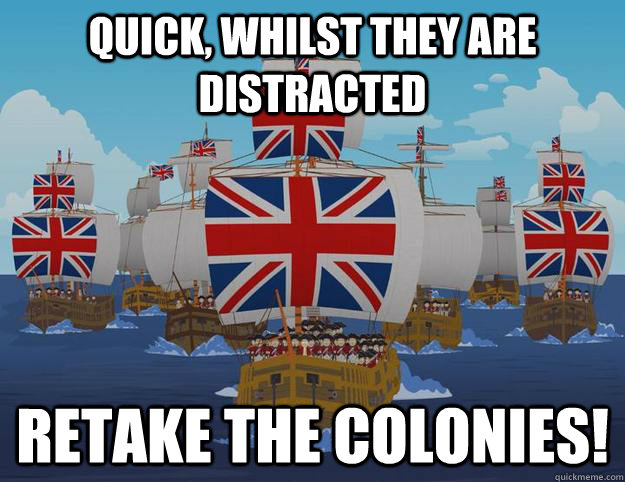 Quick, whilst they are distracted Retake the colonies! - Quick, whilst they are distracted Retake the colonies!  The British are coming