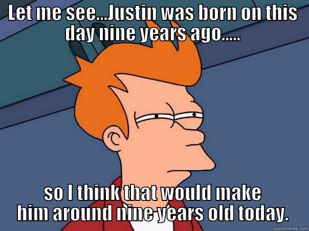LET ME SEE...JUSTIN WAS BORN ON THIS DAY NINE YEARS AGO..... SO I THINK THAT WOULD MAKE HIM AROUND NINE YEARS OLD TODAY. Futurama Fry