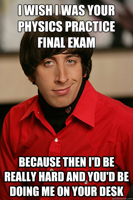 I wish I was your physics practice final exam because then I'd be really hard and you'd be doing me on your desk  Pickup Line Scientist