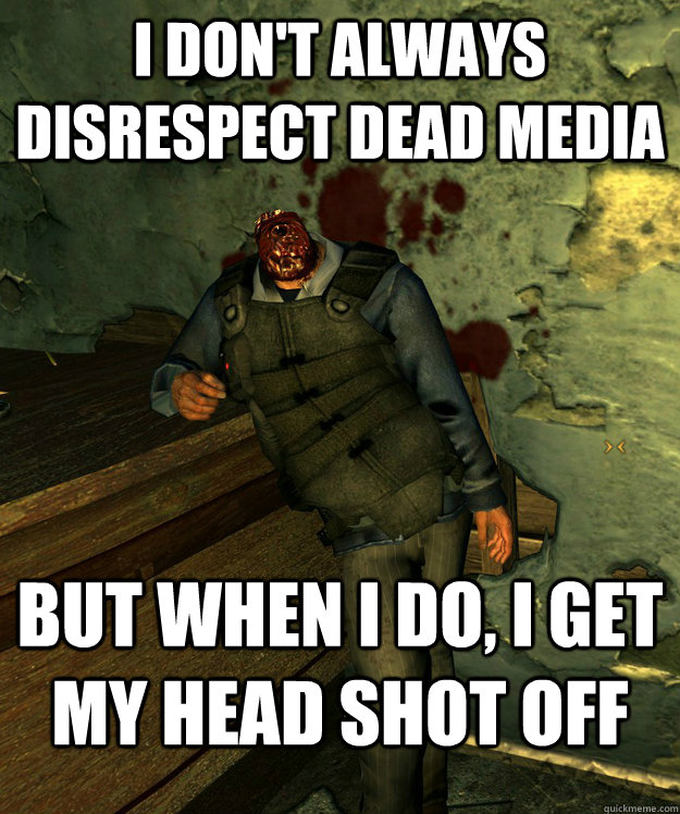 I don't always Disrespect DEAD MEDIA  But when I do, I get my head shot off  