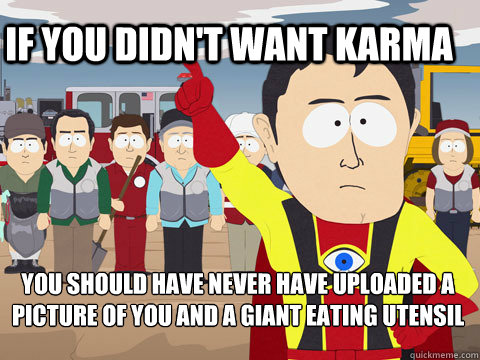 If you didn't want karma You should have never have uploaded a picture of you and a giant eating utensil   Captain Hindsight
