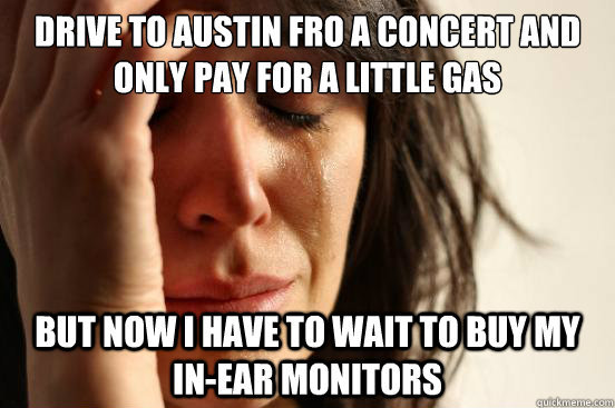 Drive to Austin fro a concert and only pay for a little gas but now i have to wait to buy my in-ear monitors  First World Problems