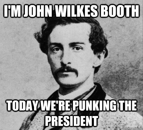 I'm John Wilkes Booth Today we're punking the president - I'm John Wilkes Booth Today we're punking the president  John WIlkes Booth on tv