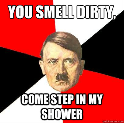 You smell dirty, Come step in my shower  Advice Hitler