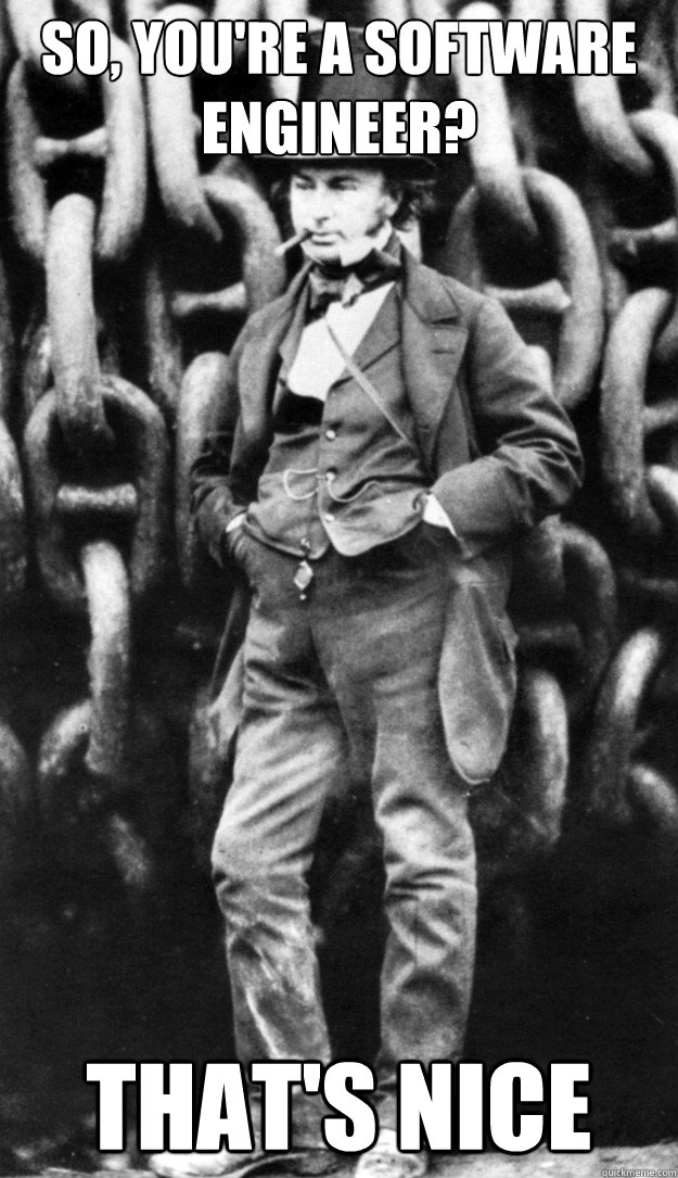 So, you're a software engineer? THAT'S NICE
 - So, you're a software engineer? THAT'S NICE
  Isambard Kingdom Brunel