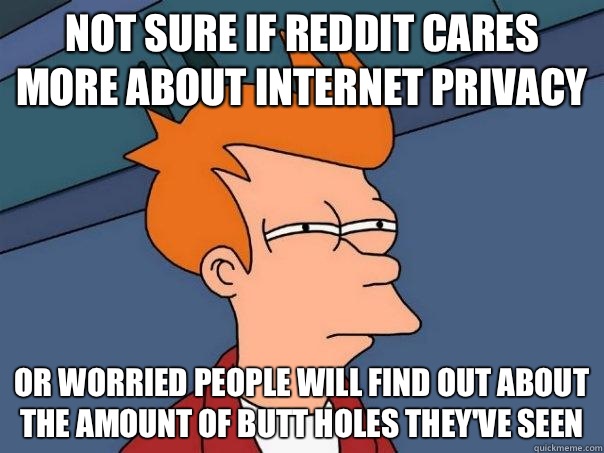 Not sure if Reddit cares more about internet privacy Or worried people will find out about the amount of butt holes they've seen - Not sure if Reddit cares more about internet privacy Or worried people will find out about the amount of butt holes they've seen  Futurama Fry
