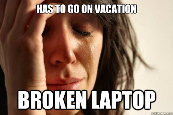 Has to go on vacation Broken laptop   First World Problems