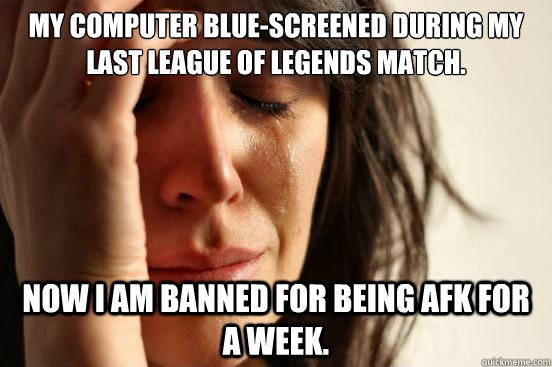 My computer blue-screened during my last league of legends match. Now I am banned for being afk for a week.  First World Problems