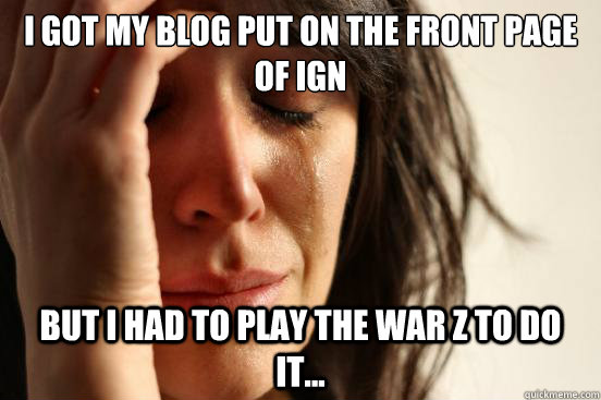 I got my blog put on the front page of ign but i had to play the war z to do it...  First World Problems