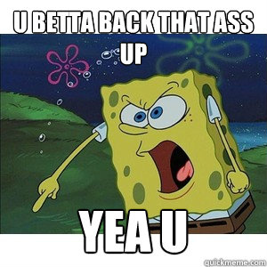 u betta back that ass up yea u - u betta back that ass up yea u  Spongbob