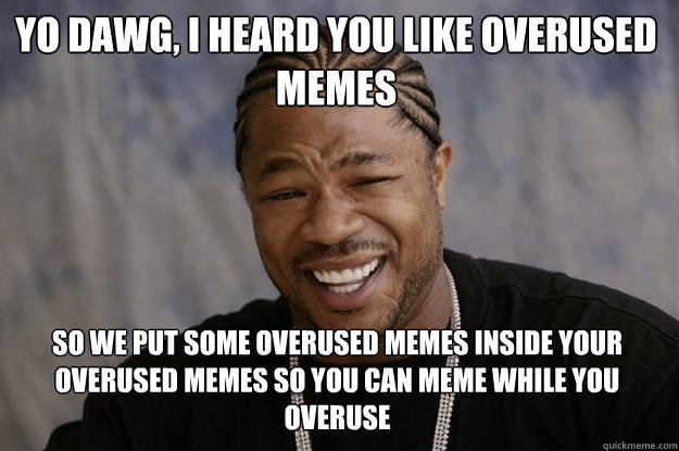 YO DAWG, I HEARD YOU LIKE OVERUSED MEMES SO WE PUT SOME OVERUSED MEMES INSIDE YOUR OVERUSED MEMES SO YOU CAN MEME WHILE YOU OVERUSE  Xzibit meme