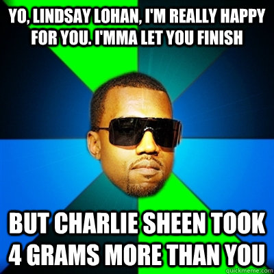 Yo, lindsay lohan, I'm really happy for you. I'mma let you finish But charlie sheen took 4 grams more than you   Interrupting Kanye
