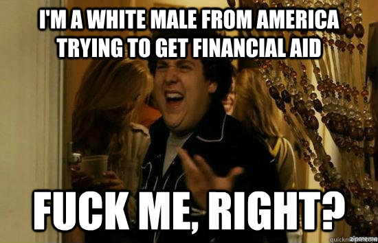 I'm a white male from America trying to get financial aid Fuck me, right? - I'm a white male from America trying to get financial aid Fuck me, right?  Misc