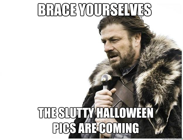Brace yourselves The slutty halloween pics are coming  Imminent Ned