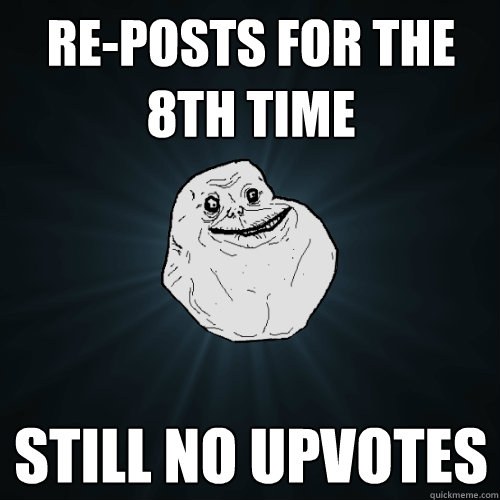 Re-posts for the 8th time Still no upvotes  Forever Alone