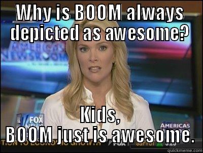 WHY IS BOOM ALWAYS DEPICTED AS AWESOME? KIDS,  BOOM JUST IS AWESOME.  Megyn Kelly