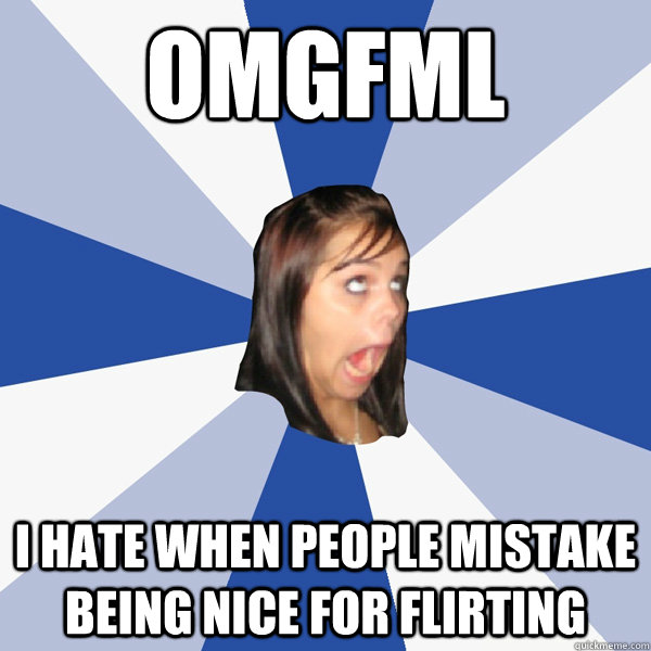 OMGFML I HATE WHEN PEOPLE MISTAKE BEING NICE FOR FLIRTING  Annoying Facebook Girl