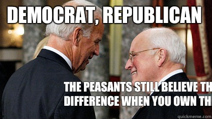 Democrat, Republican The peasants still believe there's a difference when you own their asses   