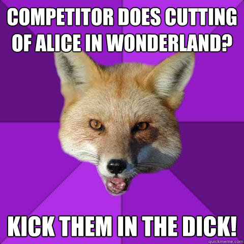 Competitor does cutting of Alice in Wonderland? Kick them in the dick!   Forensics Fox