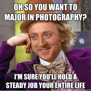 Oh so you want to major in Photography? I'm sure you'll hold a steady job your entire life - Oh so you want to major in Photography? I'm sure you'll hold a steady job your entire life  Condescending Wonka