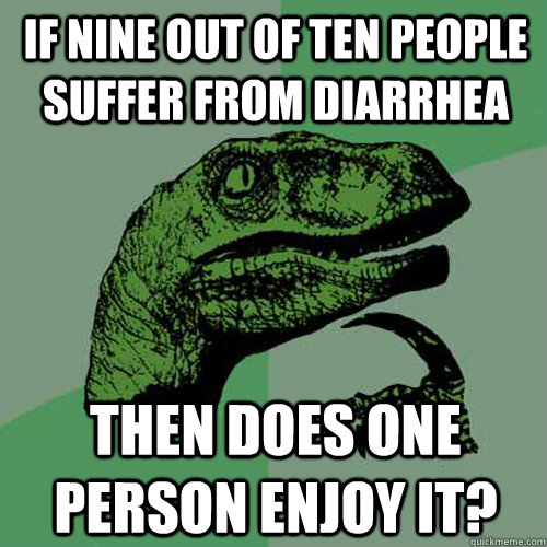 If nine out of ten people suffer from diarrhea then does one person enjoy it?  Philosoraptor