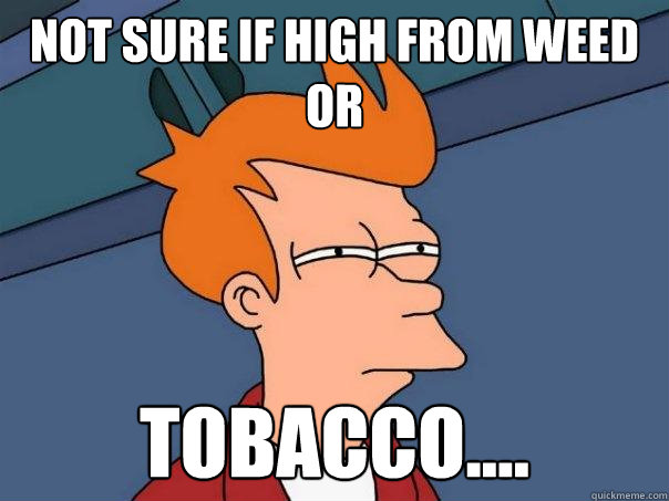 Not sure if high from weed or Tobacco....  Futurama Fry