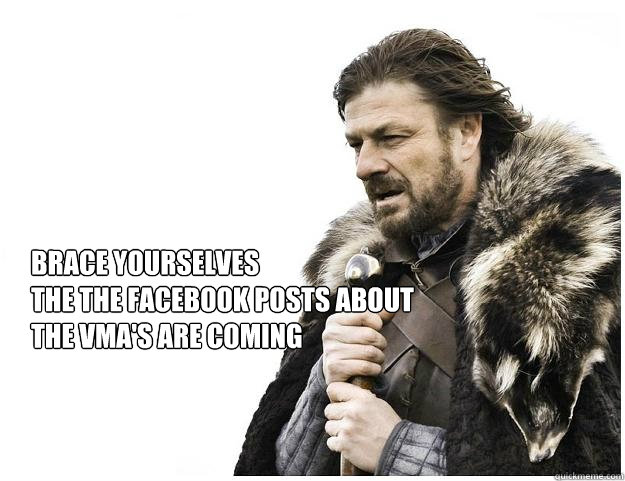 


Brace yourselves
the the facebook posts about the vma's are coming  Imminent Ned