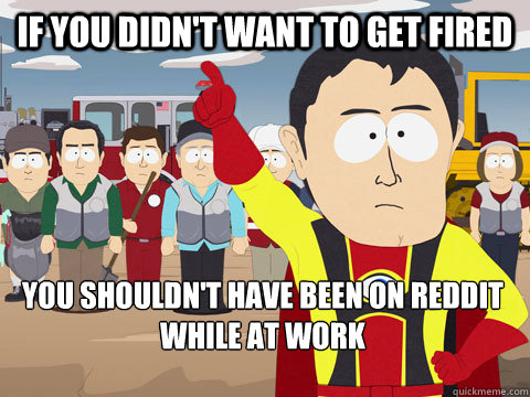 if you didn't want to get fired you shouldn't have been on reddit while at work  Captain Hindsight