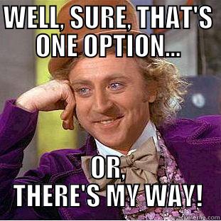 WELL, SURE, THAT'S ONE OPTION… OR, THERE'S MY WAY! Condescending Wonka