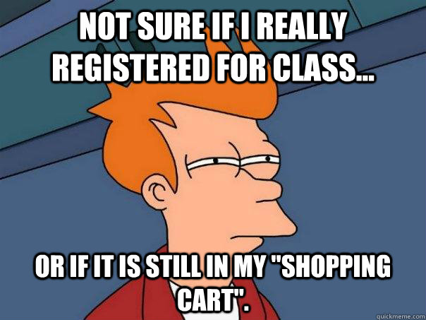 Not sure if I really registered for class... Or if it is still in my 