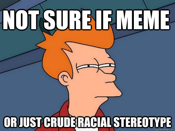 Not sure if meme Or just crude racial stereotype  Futurama Fry