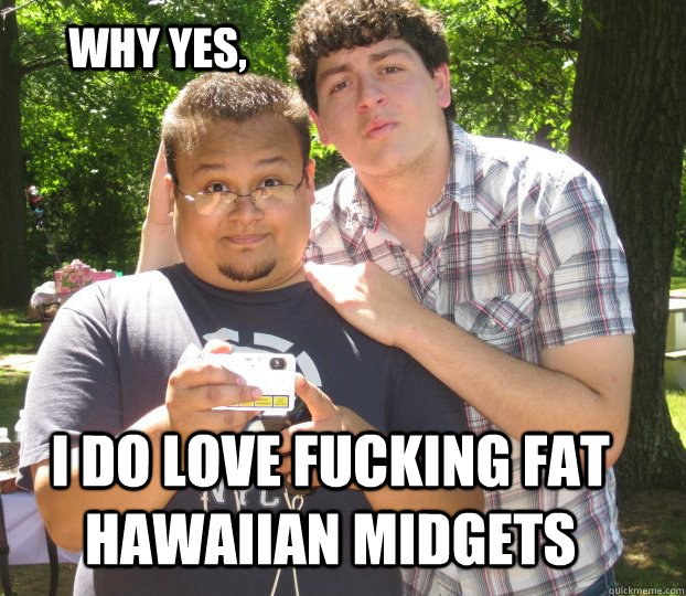 WHY YES, I DO LOVE FUCKING FAT HAWAIIAN MIDGETS - WHY YES, I DO LOVE FUCKING FAT HAWAIIAN MIDGETS  Pablo
