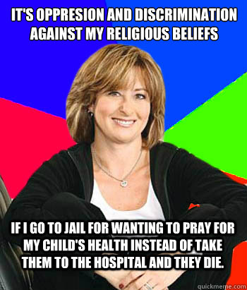 It's oppresion and discrimination against my religious beliefs If I go to jail for wanting to pray for my child's health instead of take them to the hospital and they die.  Sheltering Suburban Mom