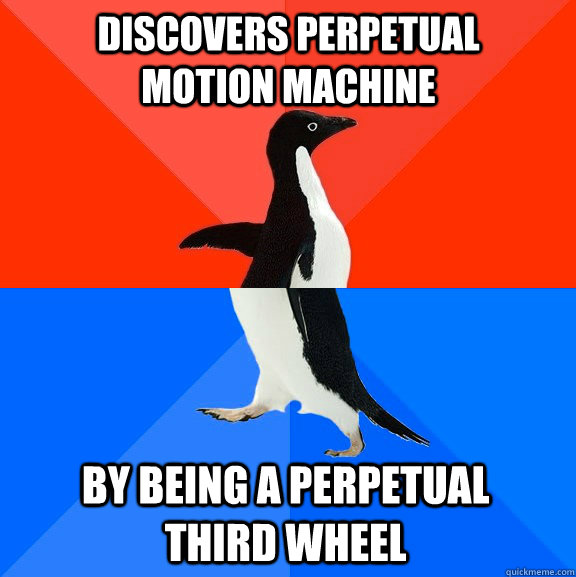 Discovers perpetual Motion machine  By being a perpetual third wheel  Socially Awesome Awkward Penguin