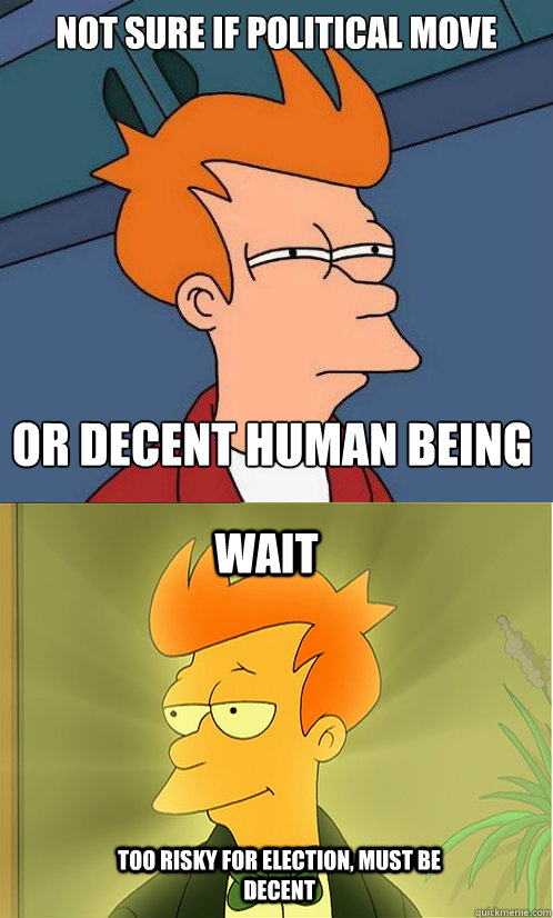 not sure if political move or decent human being wait too risky for election, must be decent  Enlightened Fry