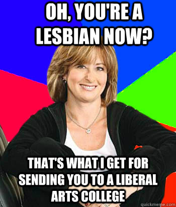 Oh, you're a lesbian now? that's what i get for sending you to a liberal arts college  Sheltering Suburban Mom