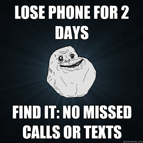 lose phone for 2 days find it: no missed calls or texts   Forever Alone