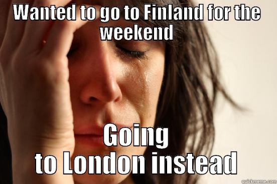 WANTED TO GO TO FINLAND FOR THE WEEKEND GOING TO LONDON INSTEAD First World Problems