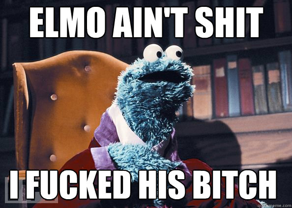 Elmo ain't shit I fucked his bitch  Cookie Monster
