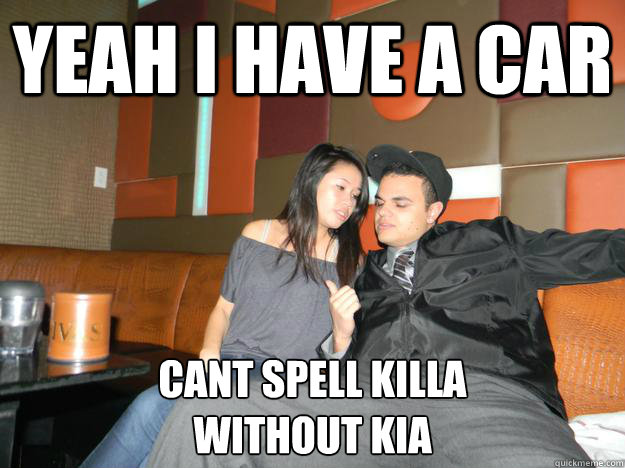 yeah i have a car Cant Spell Killa 
Without Kia   