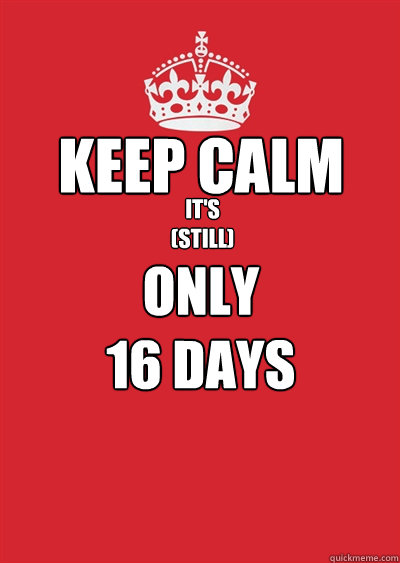 KEEP CALM IT'S 
(STILL)

 ONLY
16 DAYS  Keep calm or gtfo