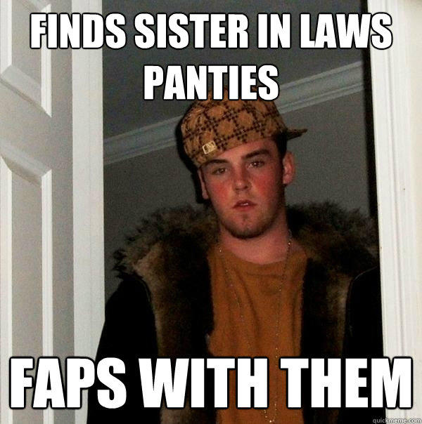 finds sister in laws panties faps with them  Scumbag Steve